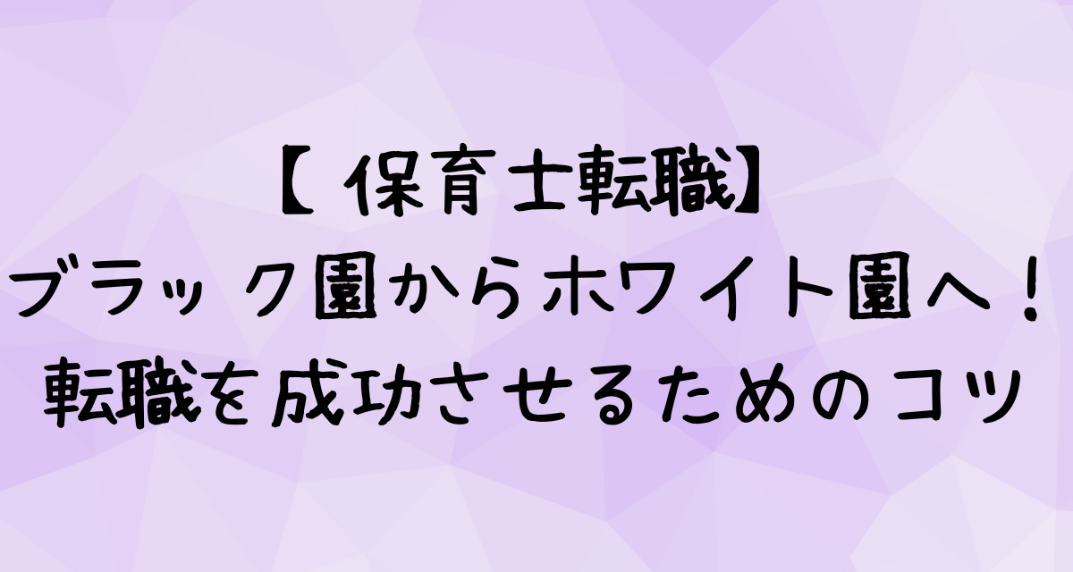 【保育士転職】ブラック園からホワイト園へ！転職を成功させるためのコツ