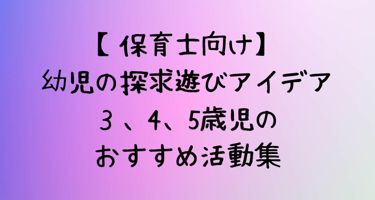 【保育士向け】幼児の探求遊びアイデア｜３、4、5歳児のおすすめ活動集