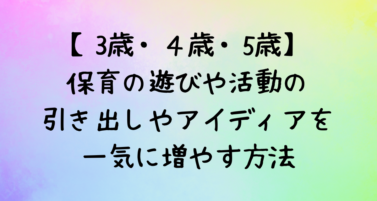 【3歳・４歳・5歳】保育の遊びや活動の引き出しやアイディアを一気に増やす方法