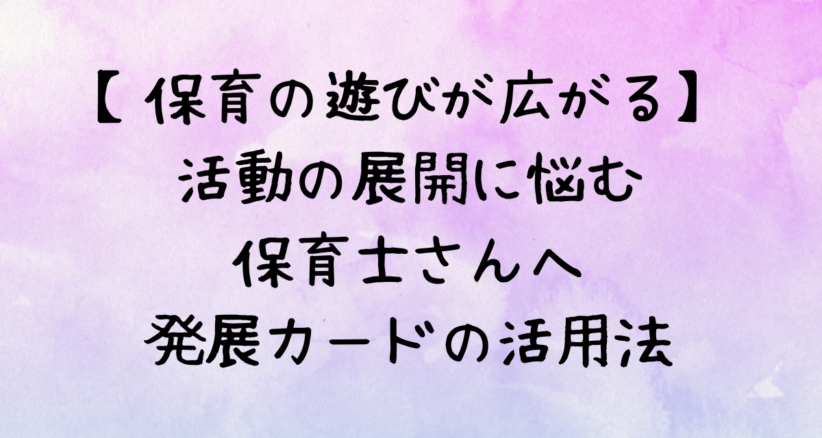 【保育の遊びが広がる】活動の展開に悩む保育士さんへ｜発展カードの活用法