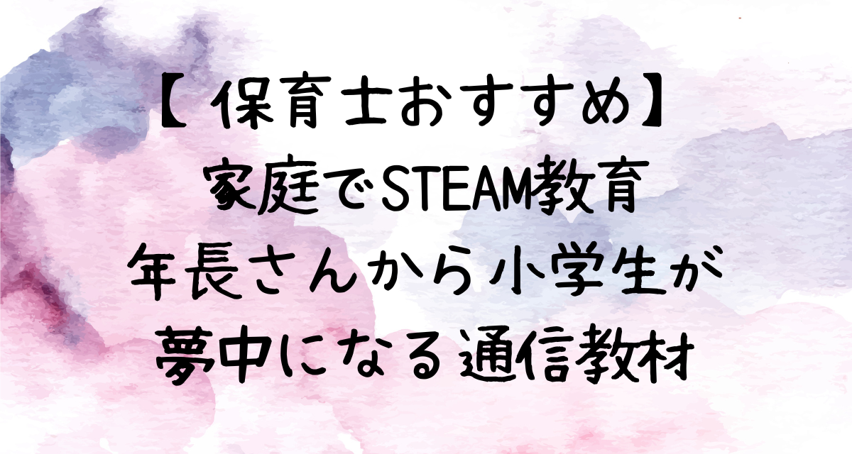 【保育士おすすめ】家庭でSTEAM教育-年長さん〜小学生が-夢中になる通信教材