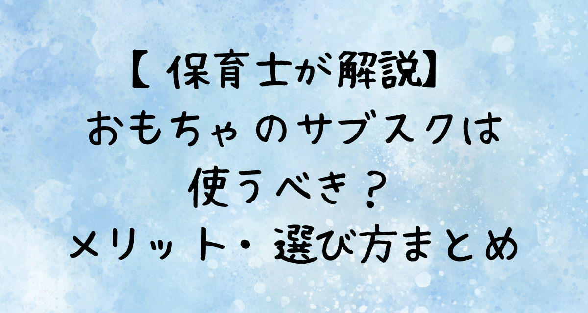【保育士が解説】おもちゃのサブスクは使うべき？メリット・選び方まとめ