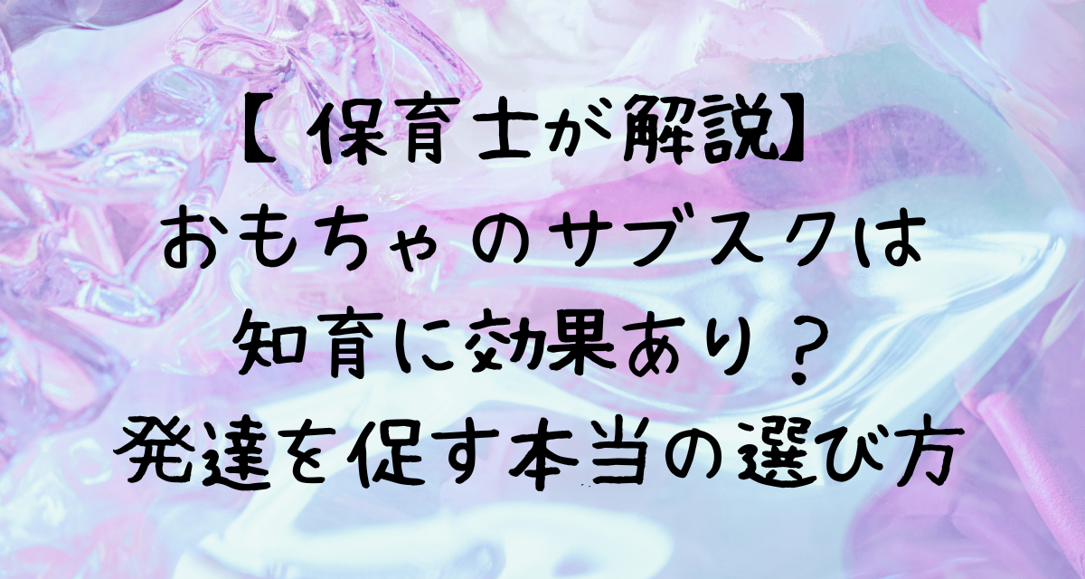 【保育士が解説】おもちゃのサブスクは知育に効果あり？発達を促す本当の選び方
