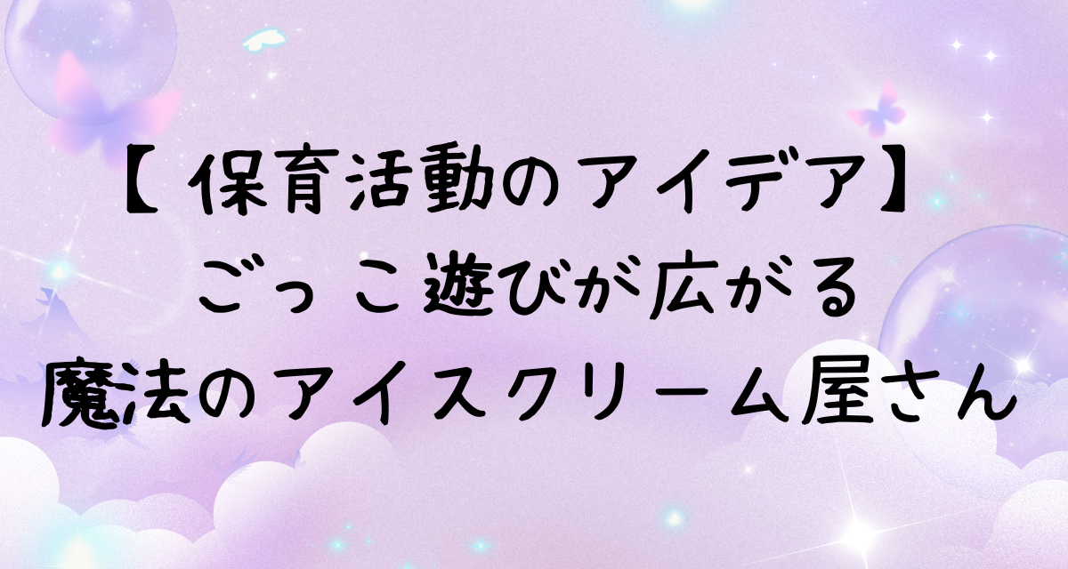 【保育活動のアイデア】ごっこ遊びが広がる魔法のアイスクリーム屋さん