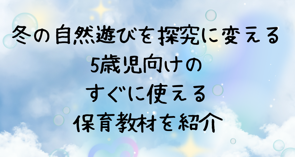 冬の自然遊びを探究に変える！5歳児向けのすぐに使える保育教材を紹介