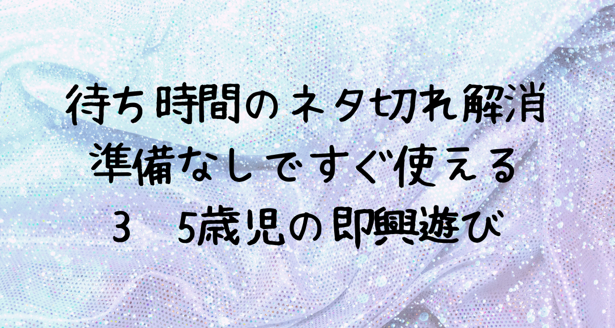 待ち時間のネタ切れ解消｜準備なしですぐ使える3〜5歳児の即興遊び