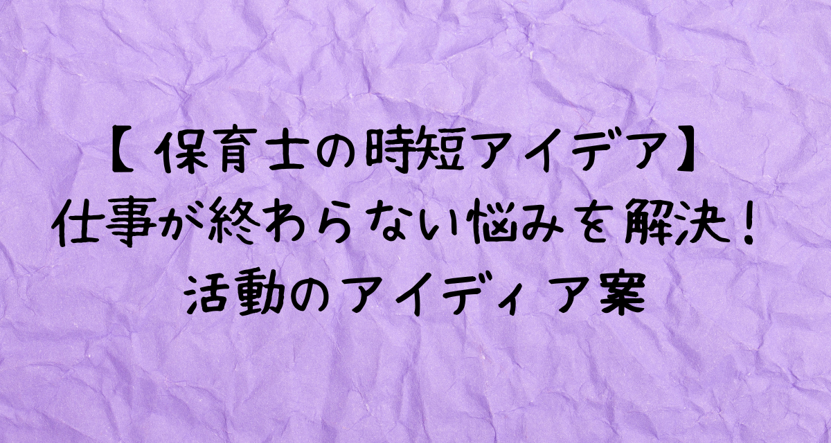 【保育士の時短アイデア】-仕事が終わらない悩みを解決！-活動のアイディア案