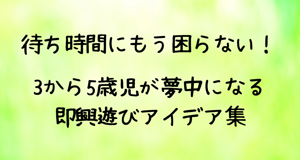 【保育士】待ち時間にもう困らない！3〜5歳児が夢中になる即興遊びアイデア集