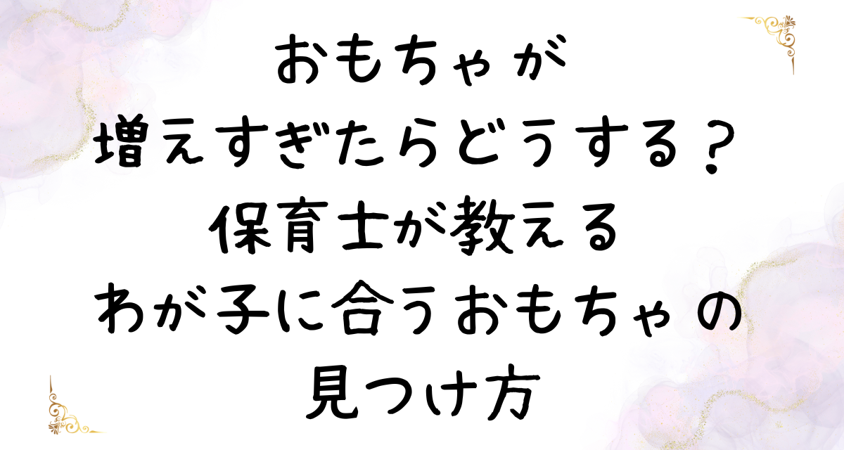 おもちゃが増えすぎたらどうする？保育士が教える「わが子に合うおもちゃ」の見つけ方