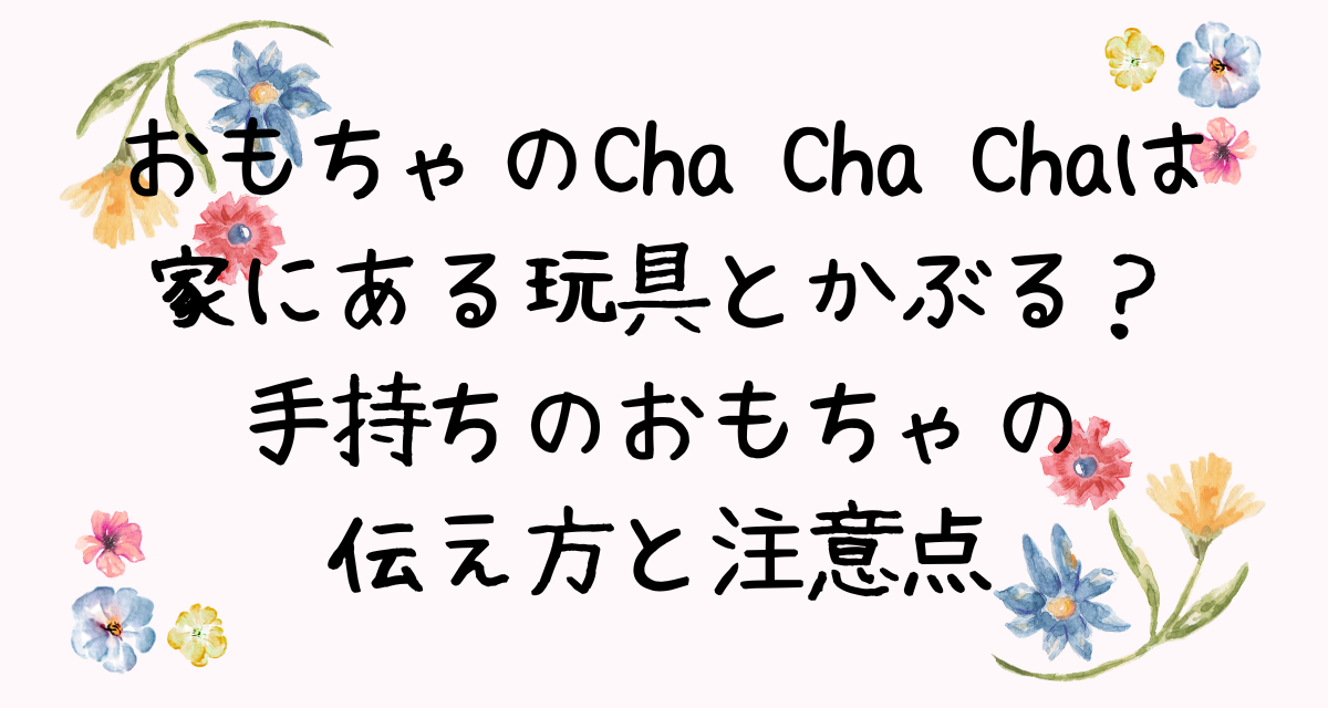 おもちゃのCha Cha Chaは家にある玩具とかぶる？手持ちのおもちゃの伝え方と注意点