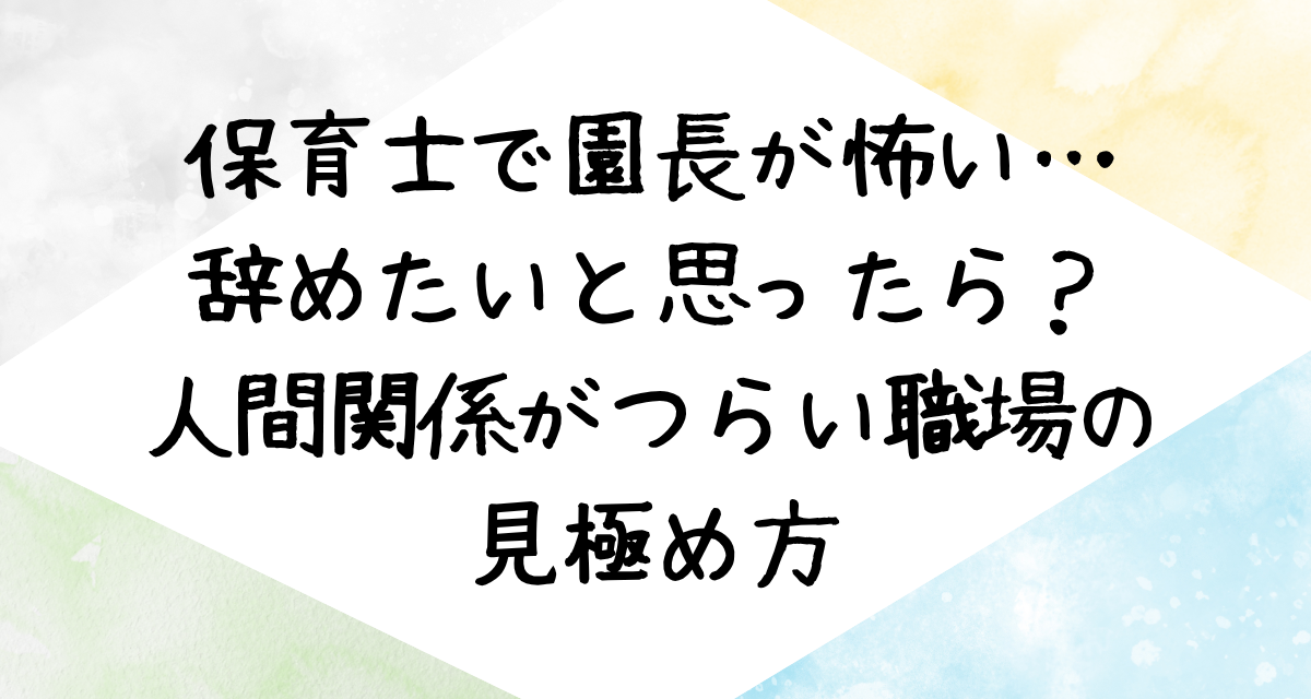 保育士で園長が怖い…辞めたいと思ったら？人間関係がつらい職場の見極め方